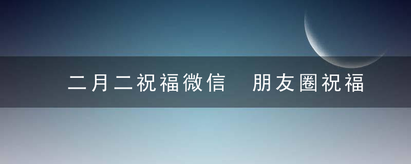 二月二祝福微信 朋友圈祝福